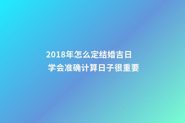 2018年怎么定结婚吉日 学会准确计算日子很重要-第1张-观点-玄机派